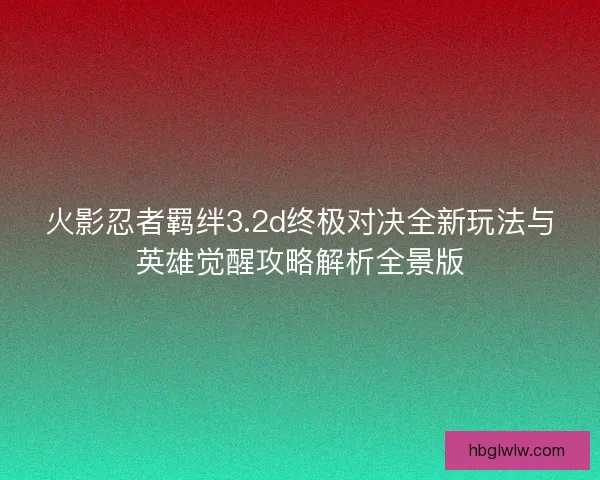 火影忍者羁绊3.2d终极对决全新玩法与英雄觉醒攻略解析全景版