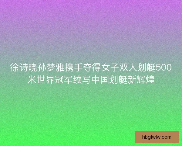 徐诗晓孙梦雅携手夺得女子双人划艇500米世界冠军续写中国划艇新辉煌