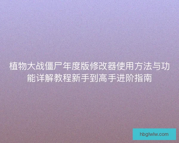 植物大战僵尸年度版修改器使用方法与功能详解教程新手到高手进阶指南