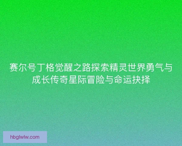 赛尔号丁格觉醒之路探索精灵世界勇气与成长传奇星际冒险与命运抉择